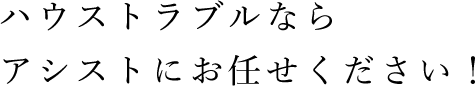 ハウストラブルならアシストにお任せ下さい